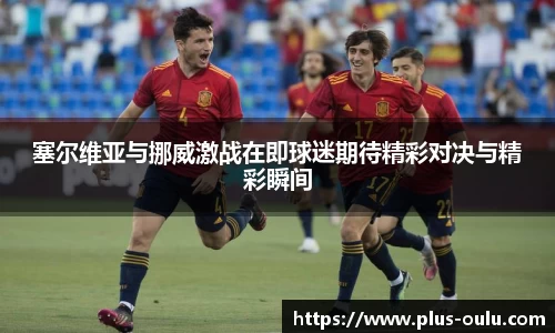 塞尔维亚与挪威激战在即球迷期待精彩对决与精彩瞬间